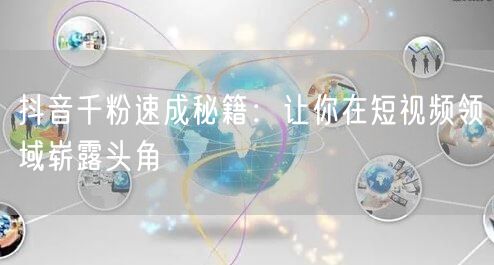 抖音千粉速成秘籍：让你在短视频领域崭露头角
