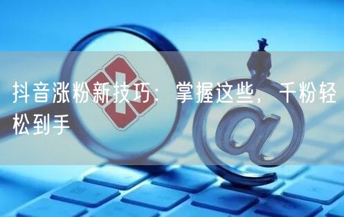 抖音涨粉新技巧：掌握这些，千粉轻松到手