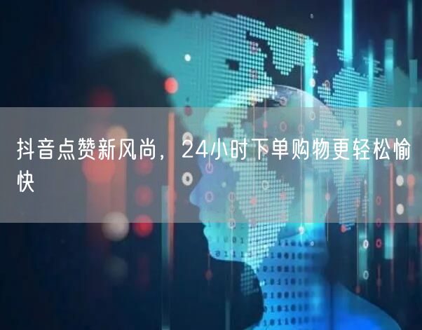 抖音点赞新风尚，24小时下单购物更轻松愉快