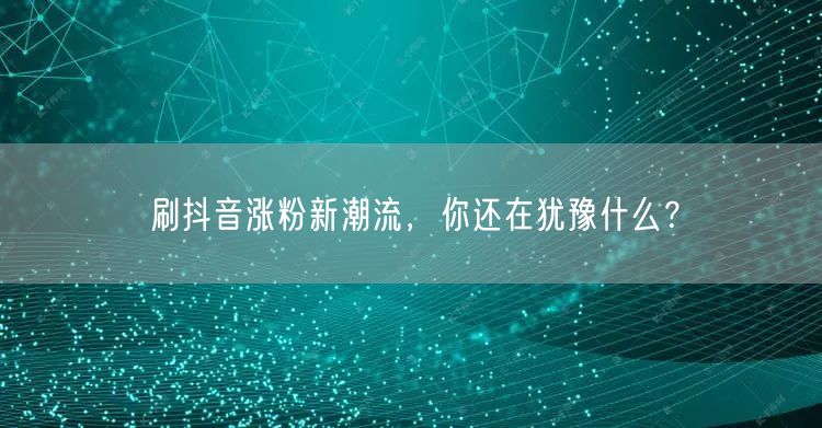 刷抖音涨粉新潮流，你还在犹豫什么？