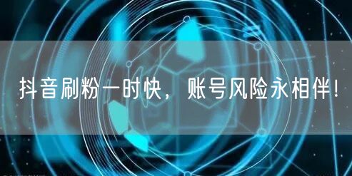 抖音刷粉一时快，账号风险永相伴！