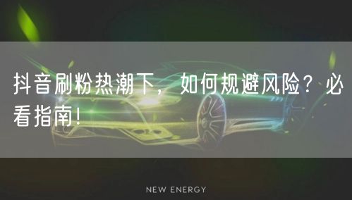 抖音刷粉热潮下，如何规避风险？必看指南！
