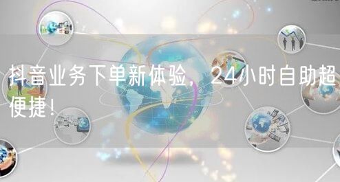 抖音业务24小时自助下单，便捷新体验！
