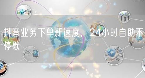 抖音业务24小时新速度，高效自助不停歇