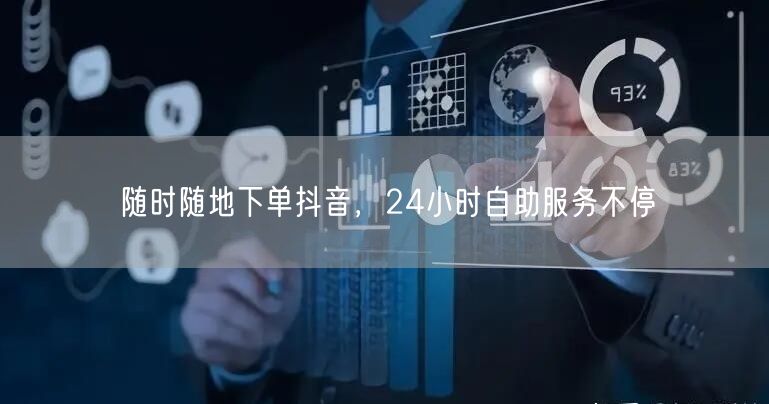24小时抖音自助下单，随时随地服务不停