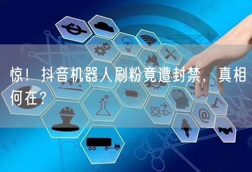 惊！抖音机器人刷粉竟遭封禁，真相何在？