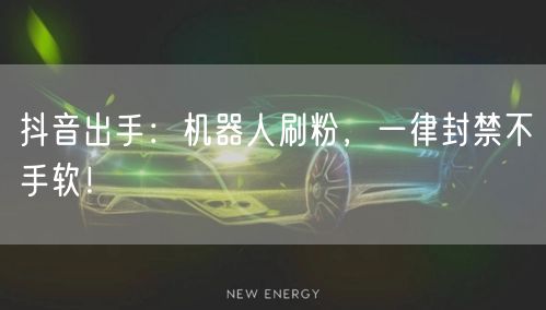 抖音出手：机器人刷粉，一律封禁不手软！