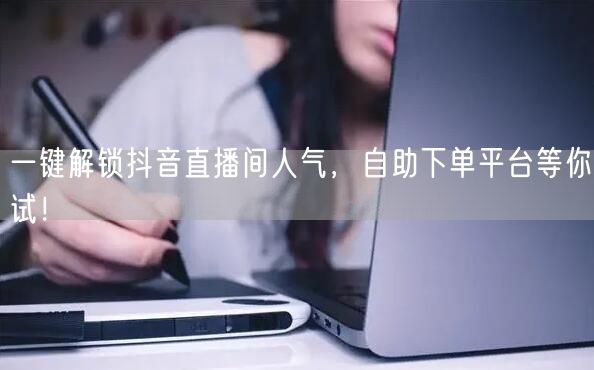 一键解锁抖音直播间人气，自助下单平台等你试！
