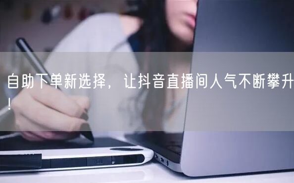 自助下单新选择，让抖音直播间人气不断攀升！