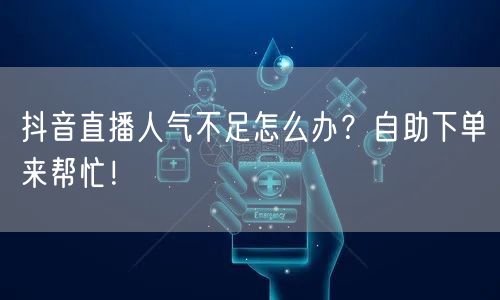 抖音直播人气不足怎么办？自助下单来帮忙！