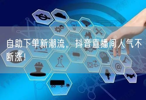 自助下单新潮流，抖音直播间人气不断涨！