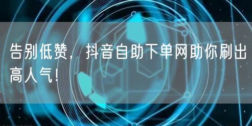 告别低赞，抖音自助下单网助你刷出高人气！