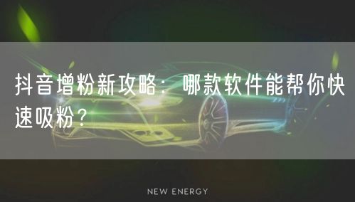 抖音增粉新攻略：哪款软件能帮你快速吸粉？