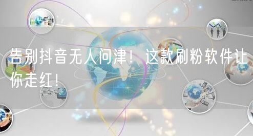告别抖音无人问津！这款刷粉软件让你走红！