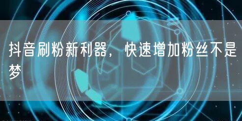 抖音刷粉新利器，快速增加粉丝不是梦