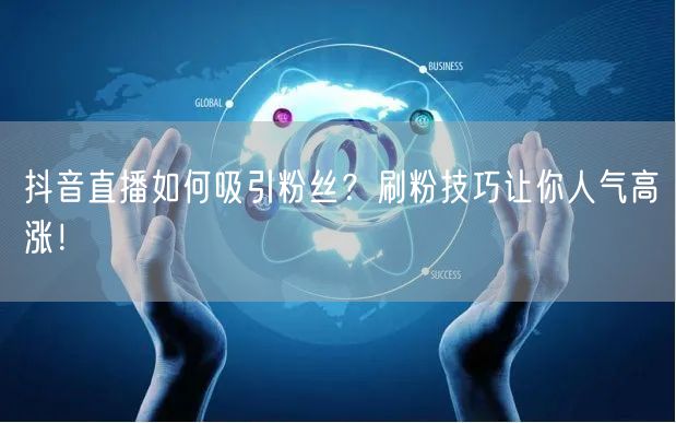 抖音直播如何吸引粉丝？刷粉技巧让你人气高涨！