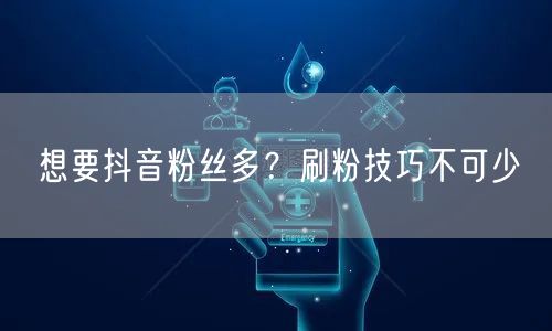 想要抖音粉丝多？刷粉技巧不可少