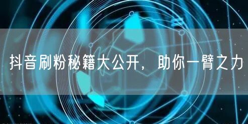 抖音刷粉秘籍大公开，助你一臂之力