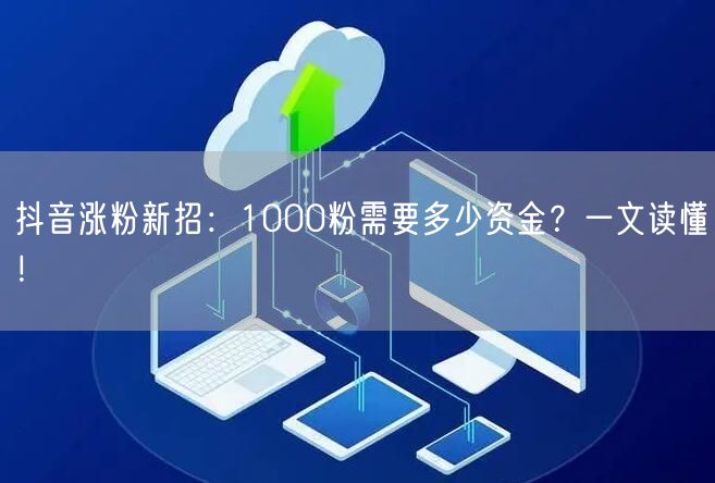 抖音涨粉新招：1000粉需要多少资金？一文读懂！