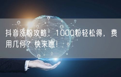 抖音涨粉攻略：1000粉轻松得，费用几何？快来瞧！