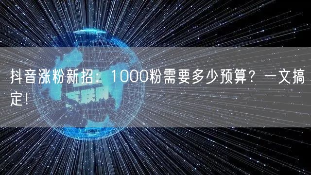 抖音涨粉新招：1000粉需要多少预算？一文搞定！