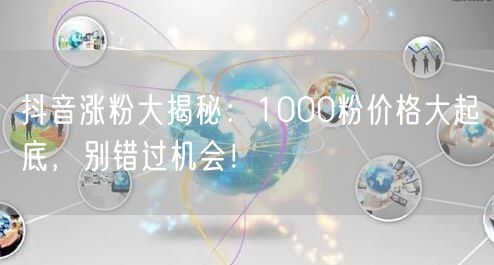 抖音涨粉大揭秘：1000粉价格大起底，别错过机会！