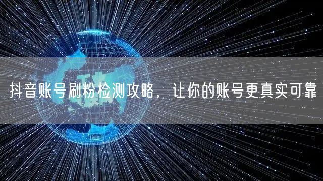抖音账号刷粉检测攻略，让你的账号更真实可靠