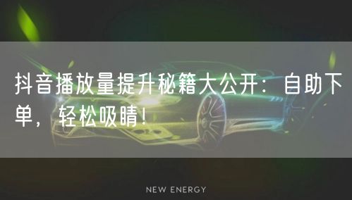 抖音播放量提升秘籍大公开：自助下单，轻松吸睛！