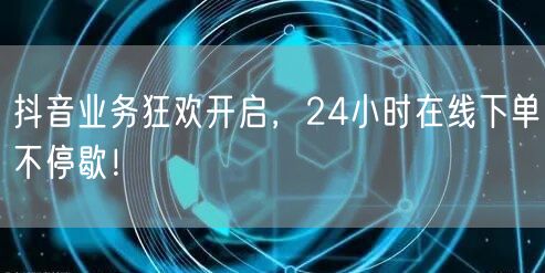 抖音业务狂欢开启，24小时在线下单不停歇！