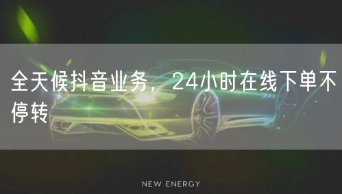 全天候抖音业务，24小时在线下单不停转
