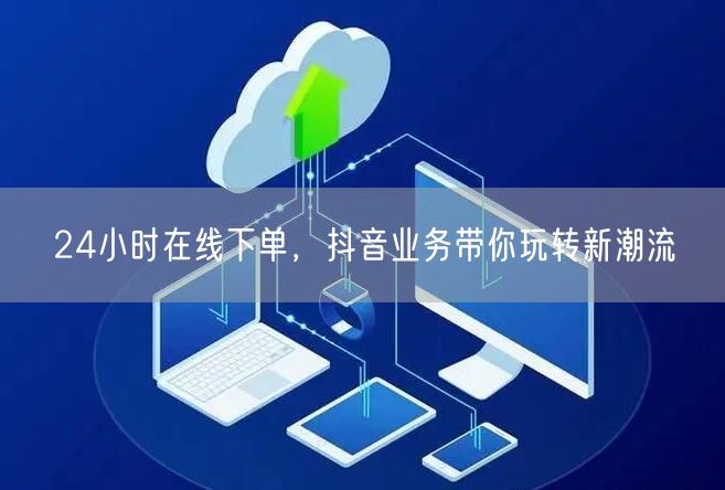 24小时在线下单，抖音业务带你玩转新潮流