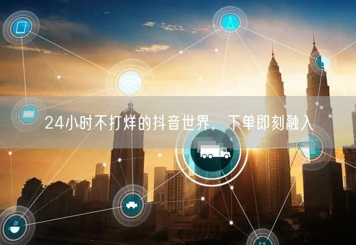 24小时不打烊的抖音世界，下单即刻融入