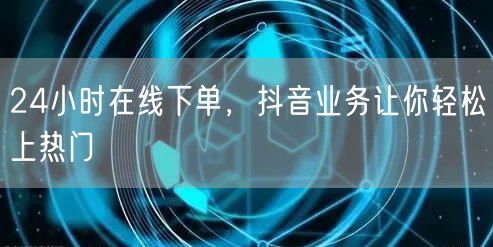 24小时在线下单，抖音业务让你轻松上热门