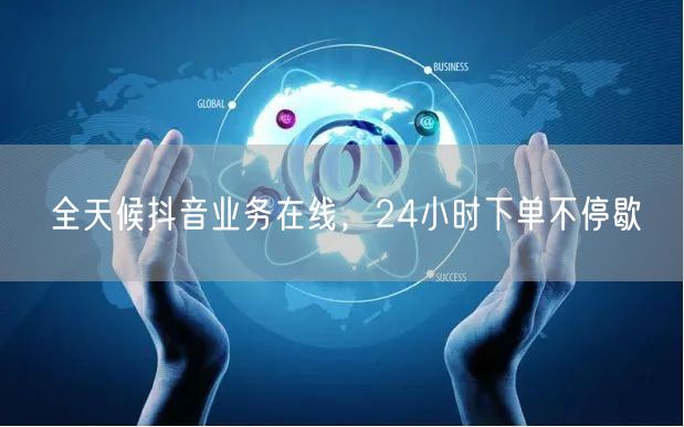 全天候抖音业务在线，24小时下单不停歇