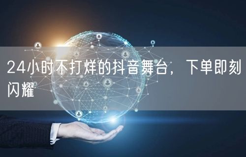 24小时不打烊的抖音舞台，下单即刻闪耀