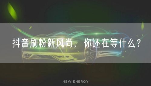抖音刷粉新风尚，你还在等什么？