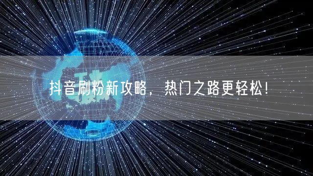 抖音刷粉新攻略，热门之路更轻松！