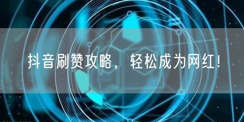 抖音刷赞攻略，轻松成为网红！