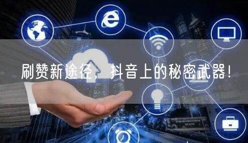 刷赞新途径，抖音上的秘密武器！