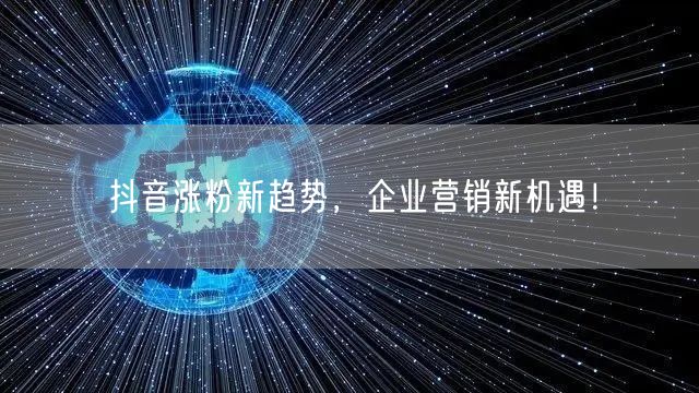 抖音涨粉新趋势，企业营销新机遇！