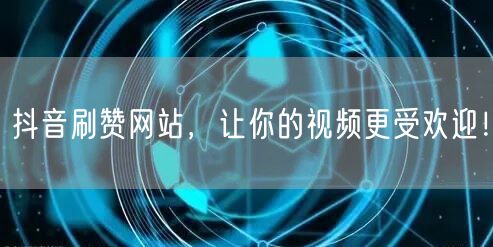 抖音刷赞网站，让你的视频更受欢迎！