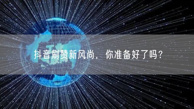 抖音刷赞新风尚，你准备好了吗？