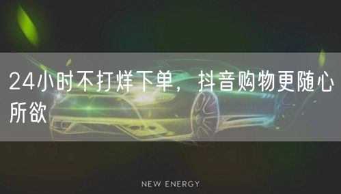 24小时不打烊下单，抖音购物更随心所欲