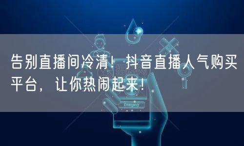 告别直播间冷清！抖音直播人气购买平台，让你热闹起来！