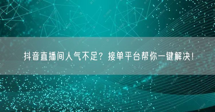 抖音直播间人气不足？接单平台帮你一键解决！