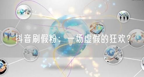 抖音刷假粉：一场虚假的狂欢？