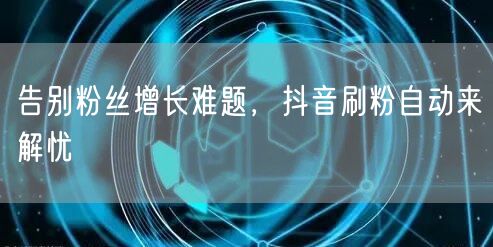 告别粉丝增长难题，抖音刷粉自动来解忧