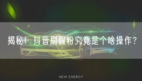 揭秘！抖音刷假粉究竟是个啥操作？