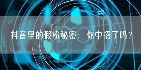 抖音里的假粉秘密：你中招了吗？