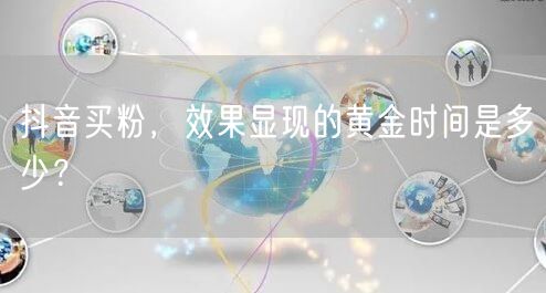 抖音买粉，效果显现的黄金时间是多少？